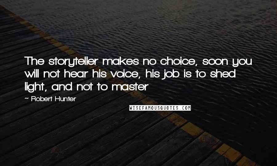 Robert Hunter Quotes: The storyteller makes no choice, soon you will not hear his voice, his job is to shed light, and not to master