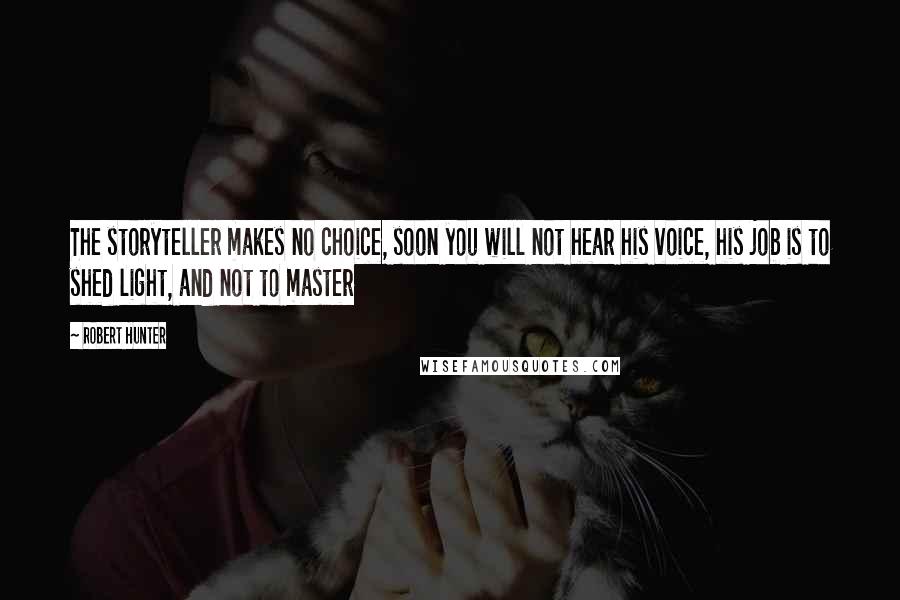 Robert Hunter Quotes: The storyteller makes no choice, soon you will not hear his voice, his job is to shed light, and not to master