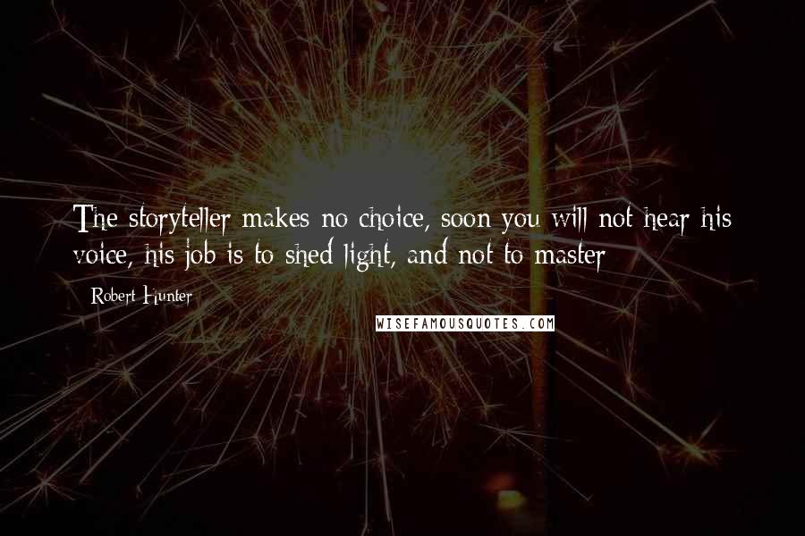 Robert Hunter Quotes: The storyteller makes no choice, soon you will not hear his voice, his job is to shed light, and not to master