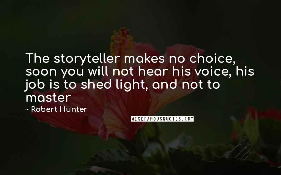 Robert Hunter Quotes: The storyteller makes no choice, soon you will not hear his voice, his job is to shed light, and not to master