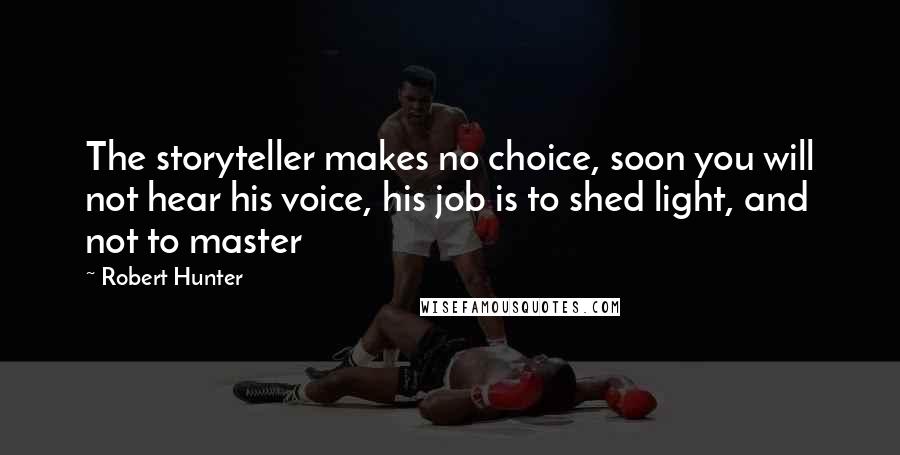 Robert Hunter Quotes: The storyteller makes no choice, soon you will not hear his voice, his job is to shed light, and not to master