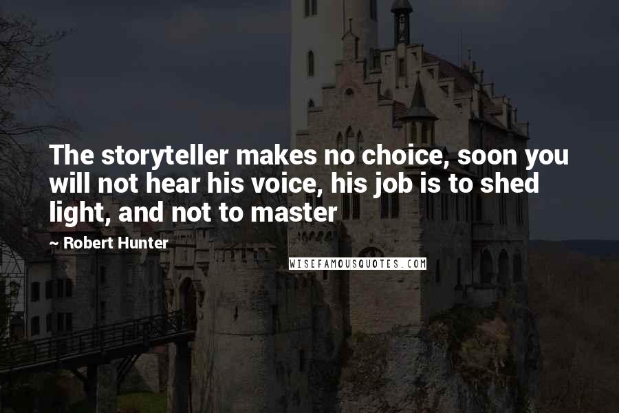 Robert Hunter Quotes: The storyteller makes no choice, soon you will not hear his voice, his job is to shed light, and not to master