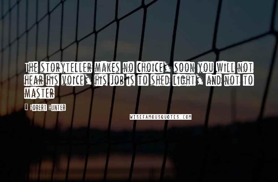 Robert Hunter Quotes: The storyteller makes no choice, soon you will not hear his voice, his job is to shed light, and not to master
