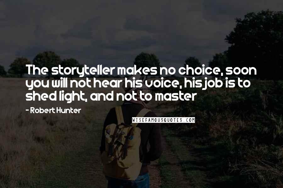 Robert Hunter Quotes: The storyteller makes no choice, soon you will not hear his voice, his job is to shed light, and not to master