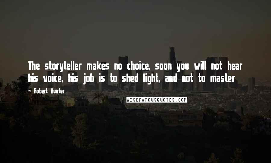 Robert Hunter Quotes: The storyteller makes no choice, soon you will not hear his voice, his job is to shed light, and not to master