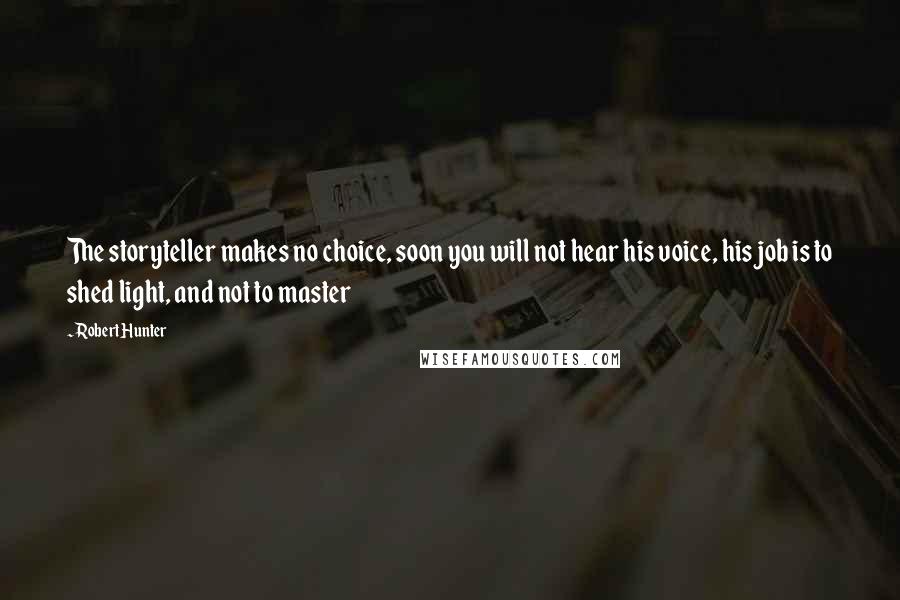 Robert Hunter Quotes: The storyteller makes no choice, soon you will not hear his voice, his job is to shed light, and not to master