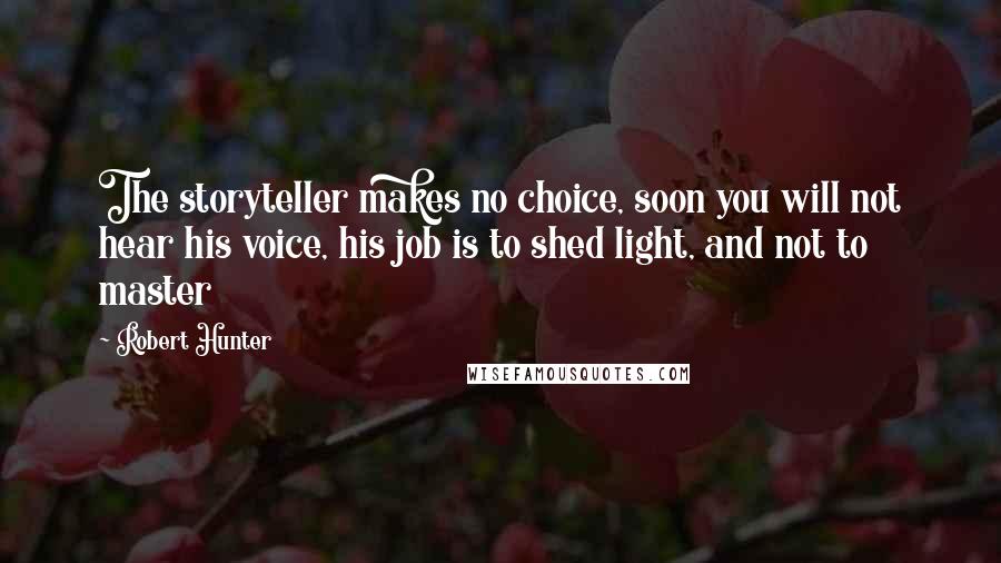 Robert Hunter Quotes: The storyteller makes no choice, soon you will not hear his voice, his job is to shed light, and not to master