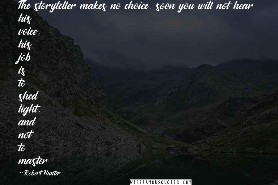 Robert Hunter Quotes: The storyteller makes no choice, soon you will not hear his voice, his job is to shed light, and not to master