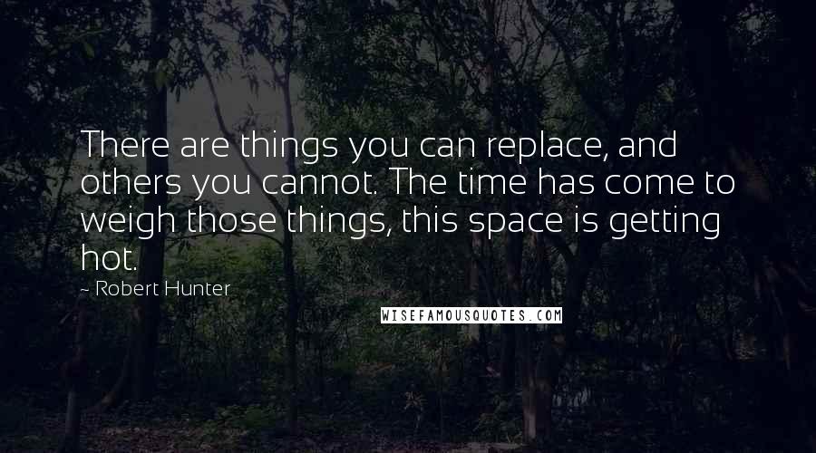 Robert Hunter Quotes: There are things you can replace, and others you cannot. The time has come to weigh those things, this space is getting hot.