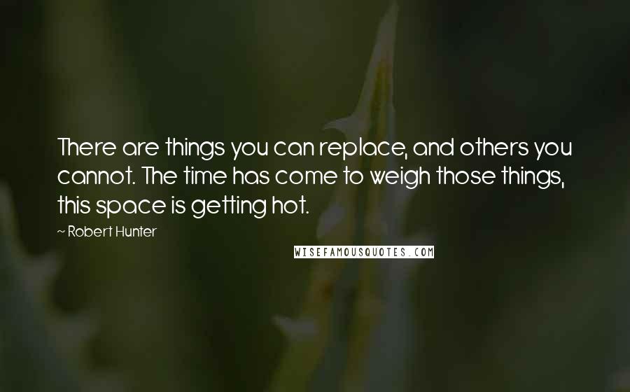 Robert Hunter Quotes: There are things you can replace, and others you cannot. The time has come to weigh those things, this space is getting hot.