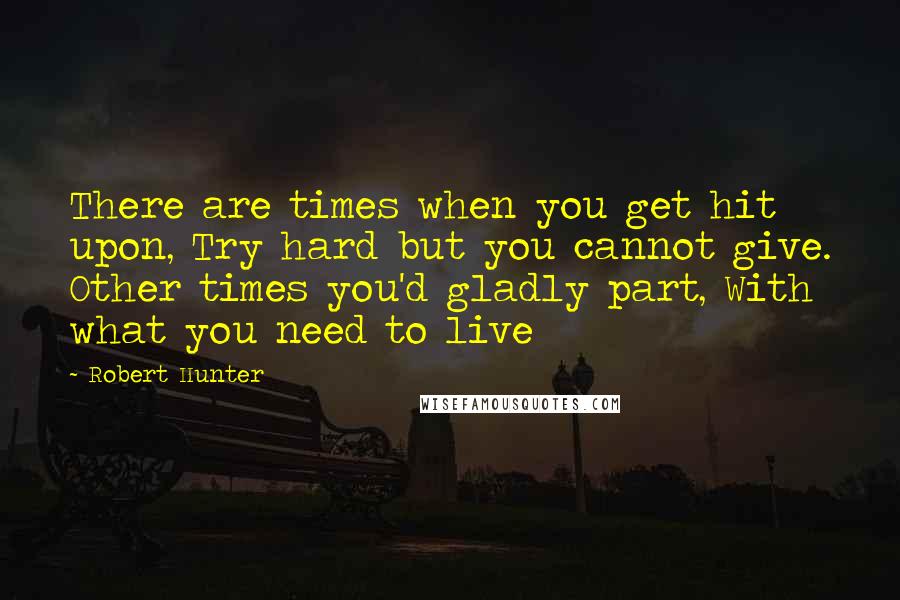 Robert Hunter Quotes: There are times when you get hit upon, Try hard but you cannot give. Other times you'd gladly part, With what you need to live