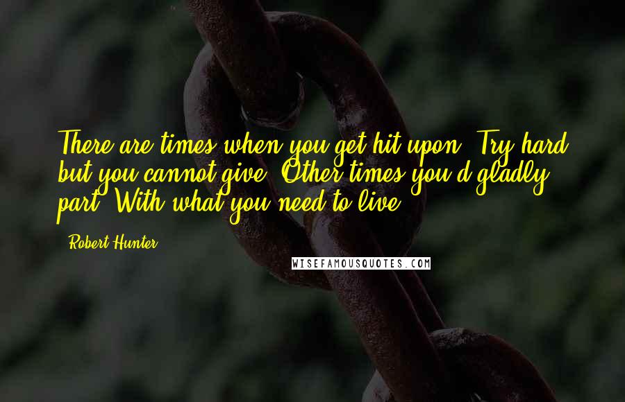 Robert Hunter Quotes: There are times when you get hit upon, Try hard but you cannot give. Other times you'd gladly part, With what you need to live