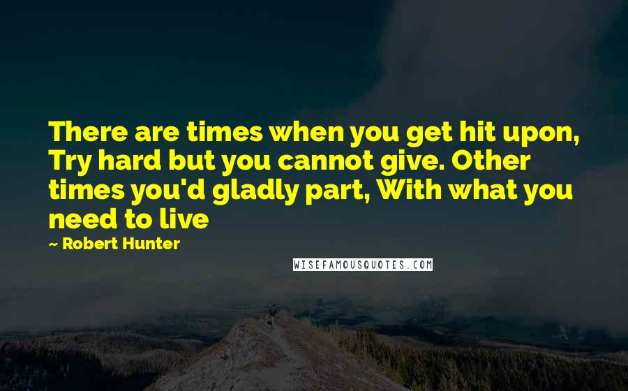 Robert Hunter Quotes: There are times when you get hit upon, Try hard but you cannot give. Other times you'd gladly part, With what you need to live