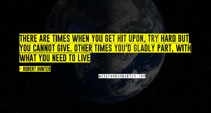 Robert Hunter Quotes: There are times when you get hit upon, Try hard but you cannot give. Other times you'd gladly part, With what you need to live