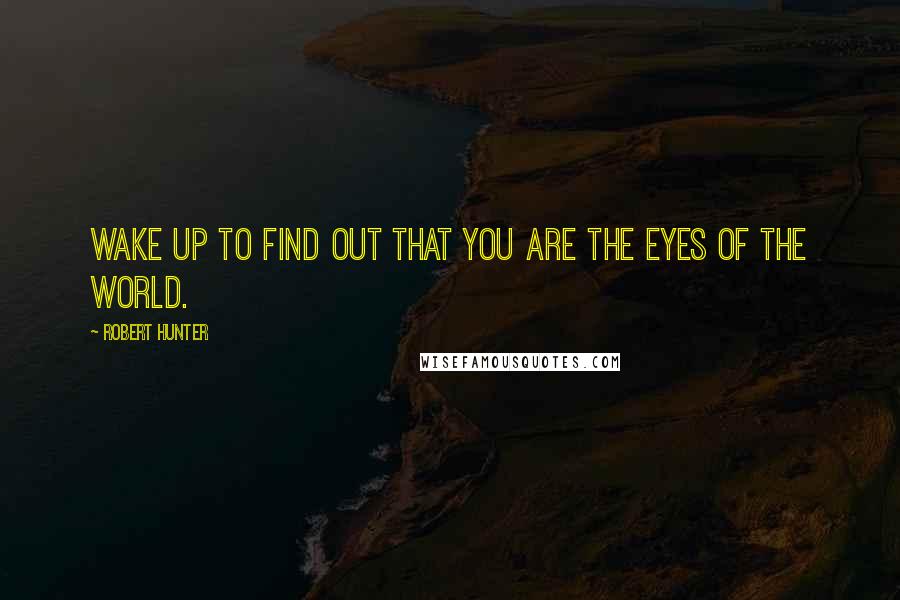 Robert Hunter Quotes: Wake up to find out that you are the eyes of the world.