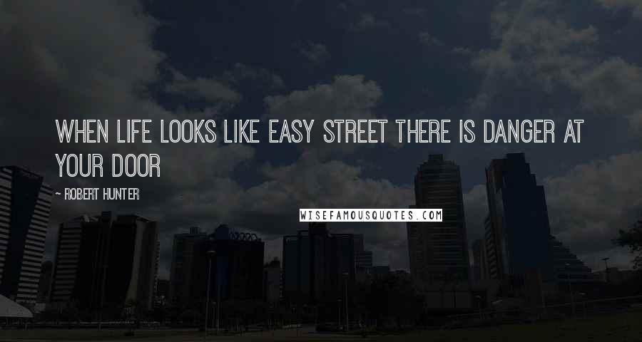 Robert Hunter Quotes: When life looks like easy street there is danger at your door