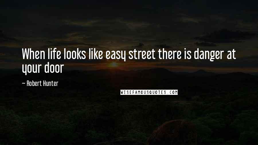 Robert Hunter Quotes: When life looks like easy street there is danger at your door