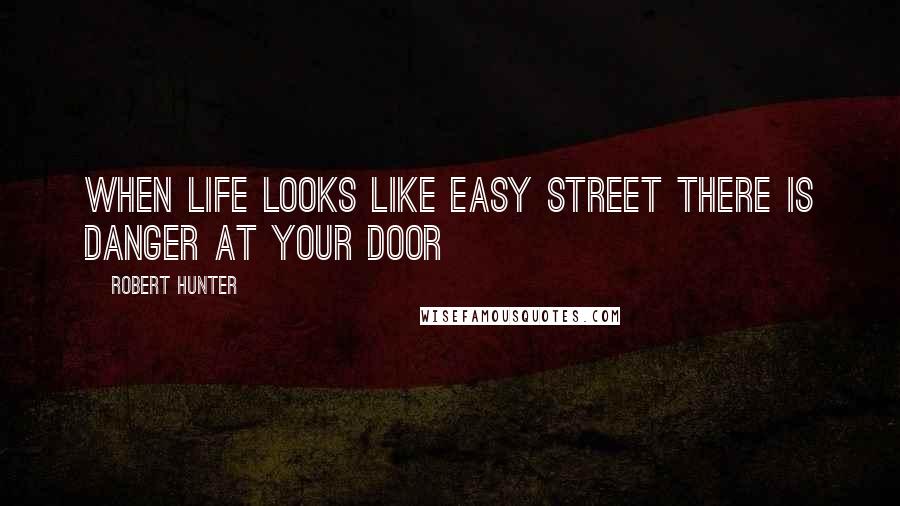 Robert Hunter Quotes: When life looks like easy street there is danger at your door