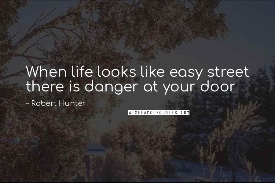 Robert Hunter Quotes: When life looks like easy street there is danger at your door