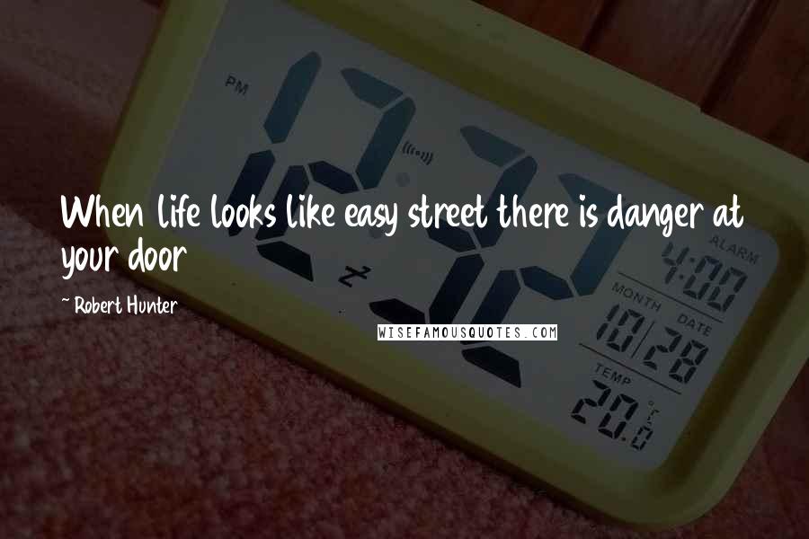 Robert Hunter Quotes: When life looks like easy street there is danger at your door