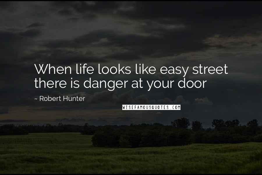 Robert Hunter Quotes: When life looks like easy street there is danger at your door