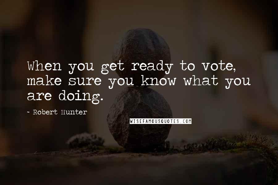 Robert Hunter Quotes: When you get ready to vote, make sure you know what you are doing.