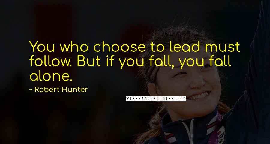 Robert Hunter Quotes: You who choose to lead must follow. But if you fall, you fall alone.