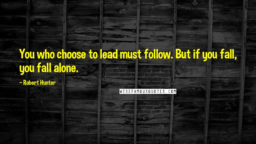 Robert Hunter Quotes: You who choose to lead must follow. But if you fall, you fall alone.