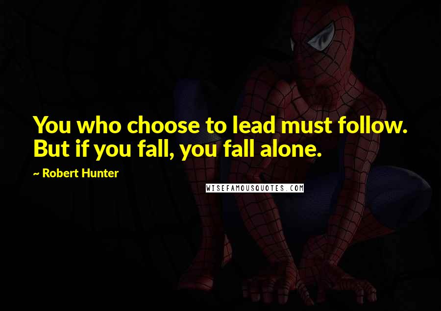 Robert Hunter Quotes: You who choose to lead must follow. But if you fall, you fall alone.