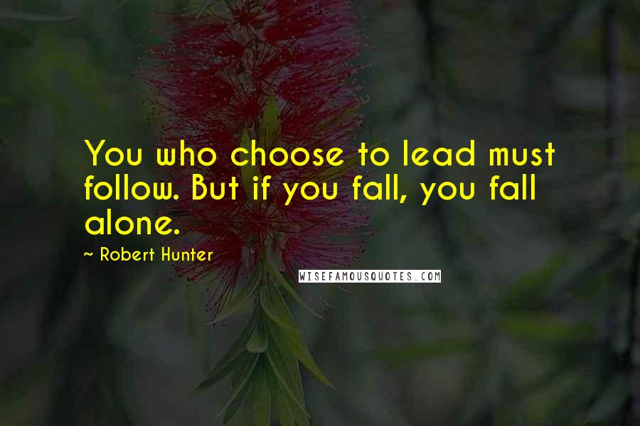 Robert Hunter Quotes: You who choose to lead must follow. But if you fall, you fall alone.