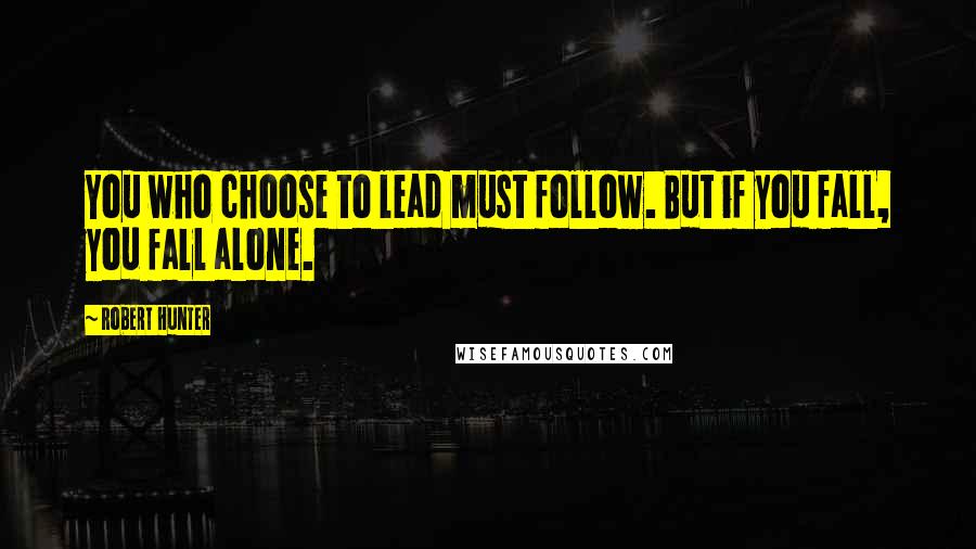 Robert Hunter Quotes: You who choose to lead must follow. But if you fall, you fall alone.