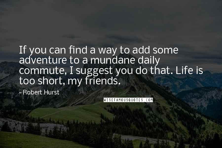 Robert Hurst Quotes: If you can find a way to add some adventure to a mundane daily commute, I suggest you do that. Life is too short, my friends.