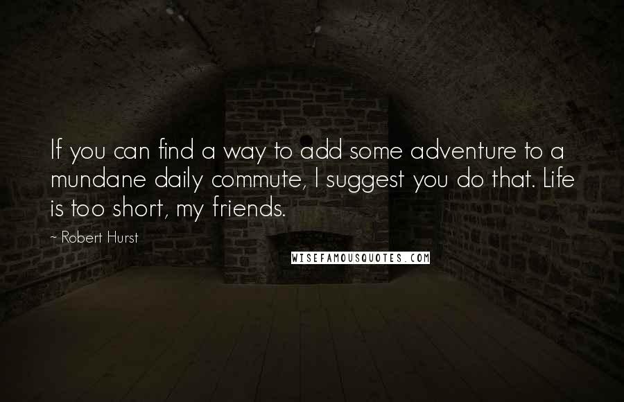 Robert Hurst Quotes: If you can find a way to add some adventure to a mundane daily commute, I suggest you do that. Life is too short, my friends.