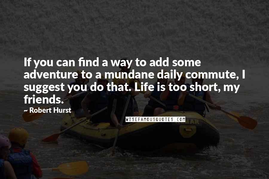 Robert Hurst Quotes: If you can find a way to add some adventure to a mundane daily commute, I suggest you do that. Life is too short, my friends.