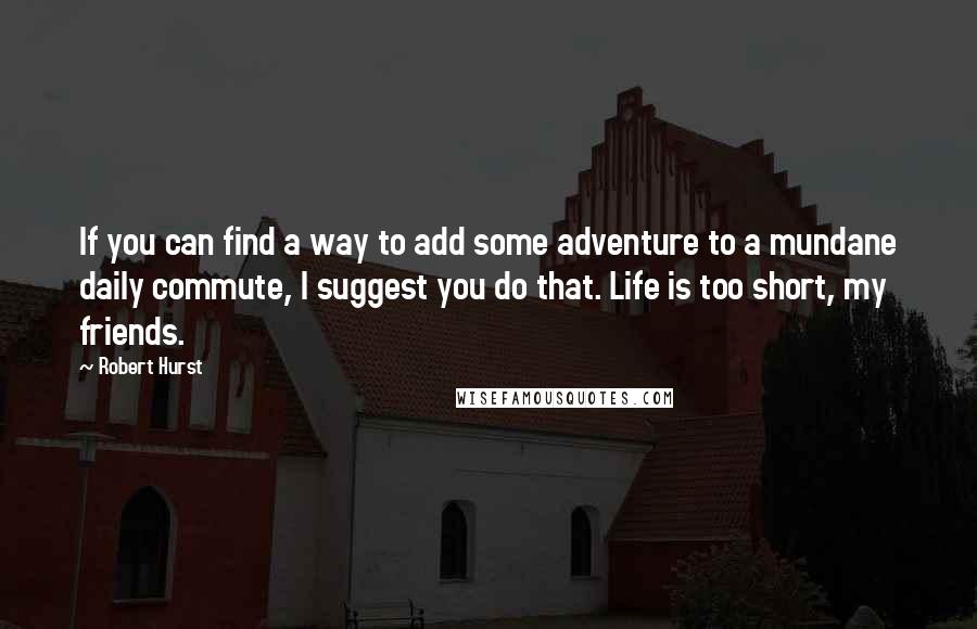 Robert Hurst Quotes: If you can find a way to add some adventure to a mundane daily commute, I suggest you do that. Life is too short, my friends.