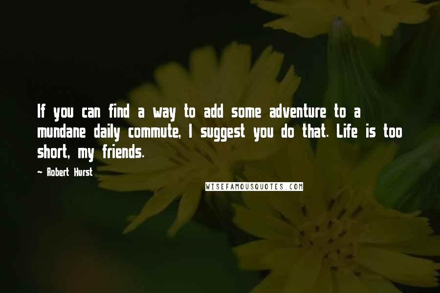 Robert Hurst Quotes: If you can find a way to add some adventure to a mundane daily commute, I suggest you do that. Life is too short, my friends.