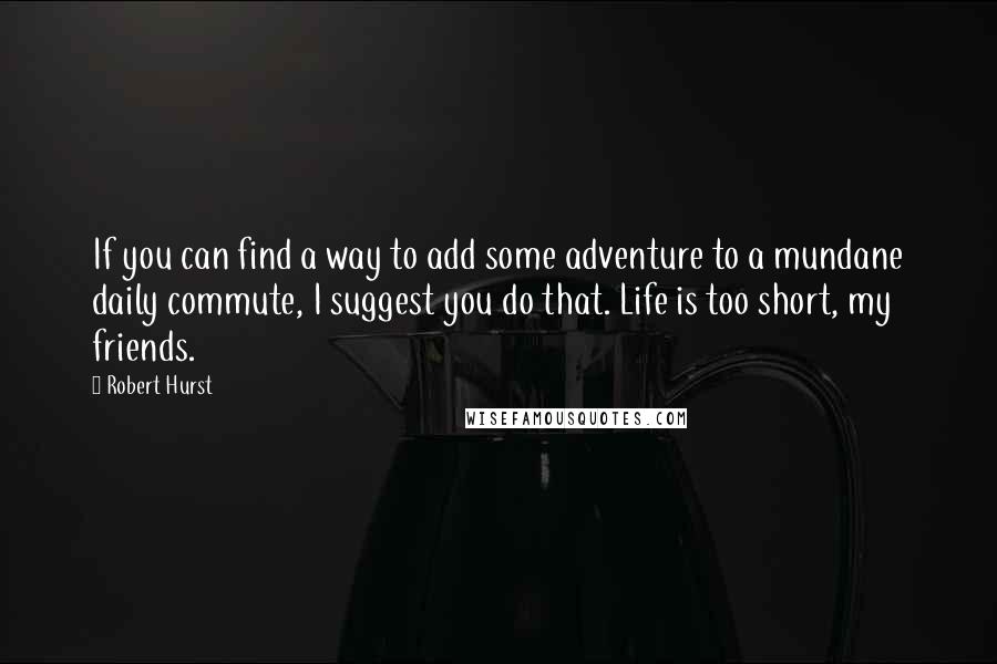 Robert Hurst Quotes: If you can find a way to add some adventure to a mundane daily commute, I suggest you do that. Life is too short, my friends.