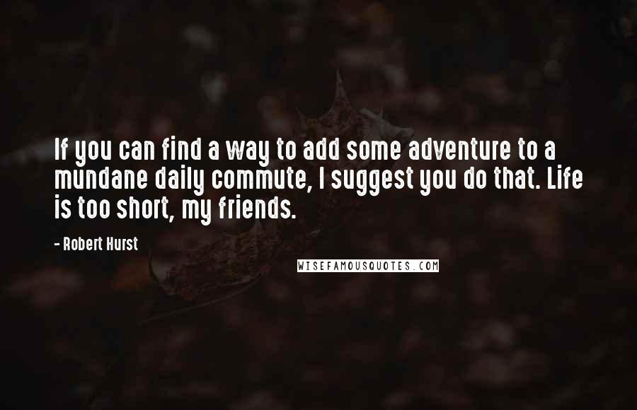 Robert Hurst Quotes: If you can find a way to add some adventure to a mundane daily commute, I suggest you do that. Life is too short, my friends.