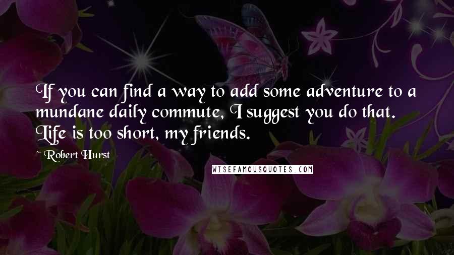 Robert Hurst Quotes: If you can find a way to add some adventure to a mundane daily commute, I suggest you do that. Life is too short, my friends.