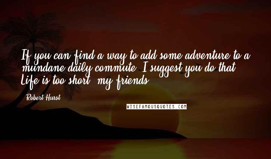 Robert Hurst Quotes: If you can find a way to add some adventure to a mundane daily commute, I suggest you do that. Life is too short, my friends.