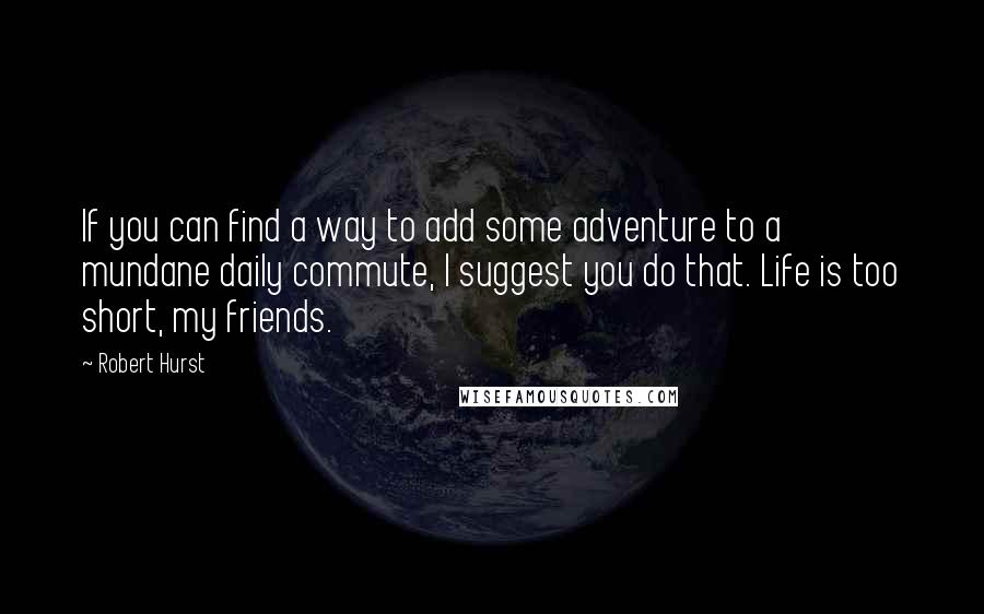 Robert Hurst Quotes: If you can find a way to add some adventure to a mundane daily commute, I suggest you do that. Life is too short, my friends.