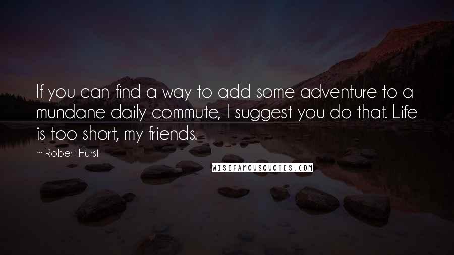 Robert Hurst Quotes: If you can find a way to add some adventure to a mundane daily commute, I suggest you do that. Life is too short, my friends.
