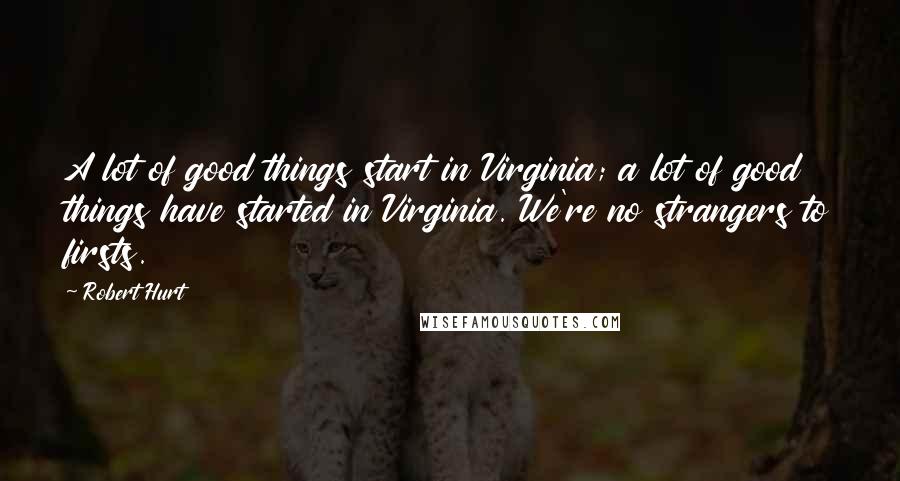 Robert Hurt Quotes: A lot of good things start in Virginia; a lot of good things have started in Virginia. We're no strangers to firsts.