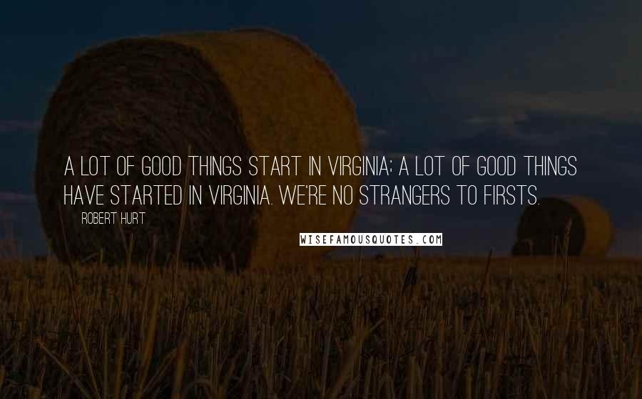 Robert Hurt Quotes: A lot of good things start in Virginia; a lot of good things have started in Virginia. We're no strangers to firsts.
