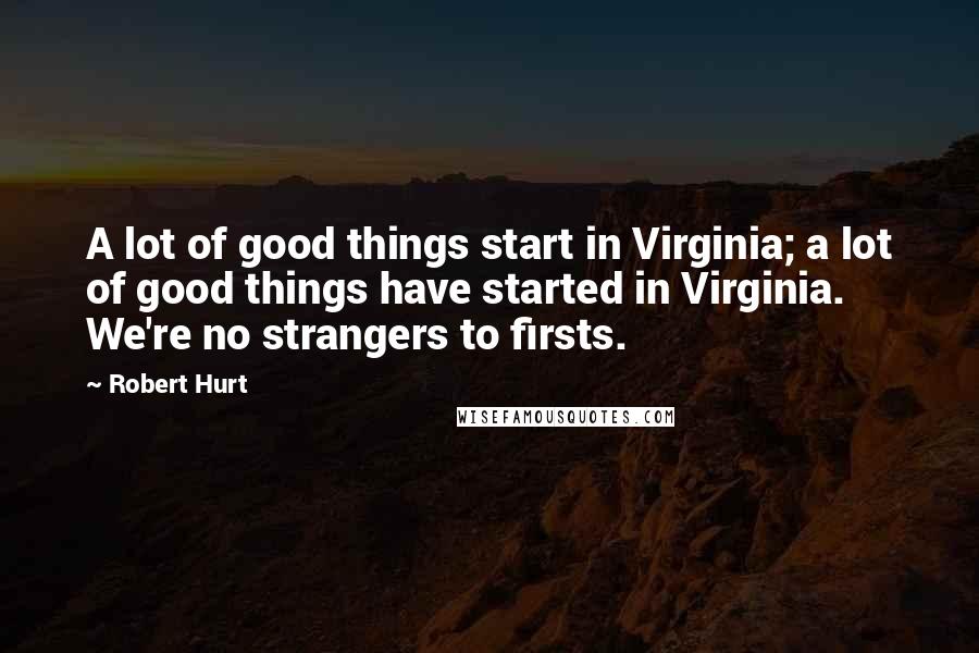 Robert Hurt Quotes: A lot of good things start in Virginia; a lot of good things have started in Virginia. We're no strangers to firsts.