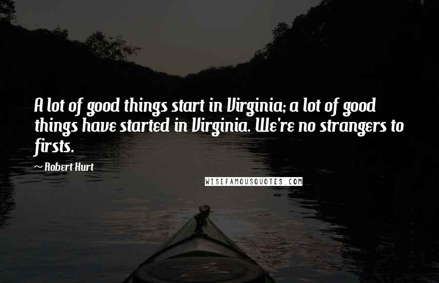 Robert Hurt Quotes: A lot of good things start in Virginia; a lot of good things have started in Virginia. We're no strangers to firsts.