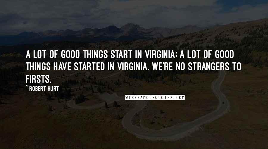 Robert Hurt Quotes: A lot of good things start in Virginia; a lot of good things have started in Virginia. We're no strangers to firsts.
