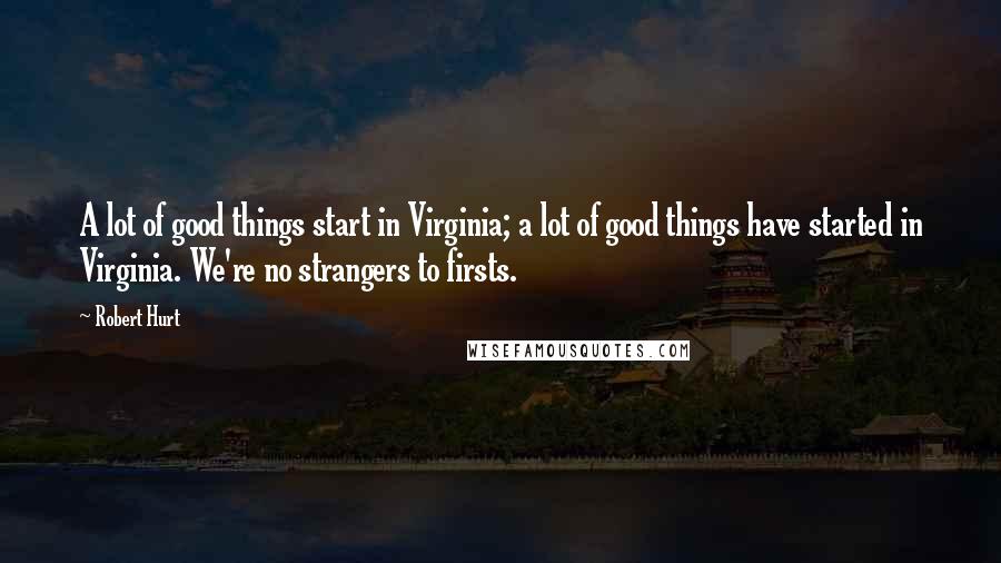 Robert Hurt Quotes: A lot of good things start in Virginia; a lot of good things have started in Virginia. We're no strangers to firsts.