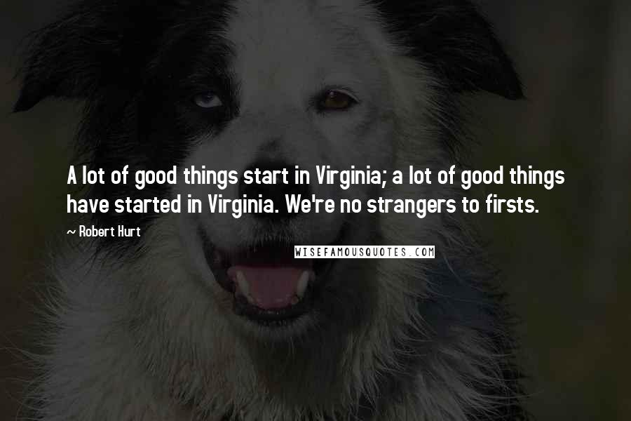 Robert Hurt Quotes: A lot of good things start in Virginia; a lot of good things have started in Virginia. We're no strangers to firsts.