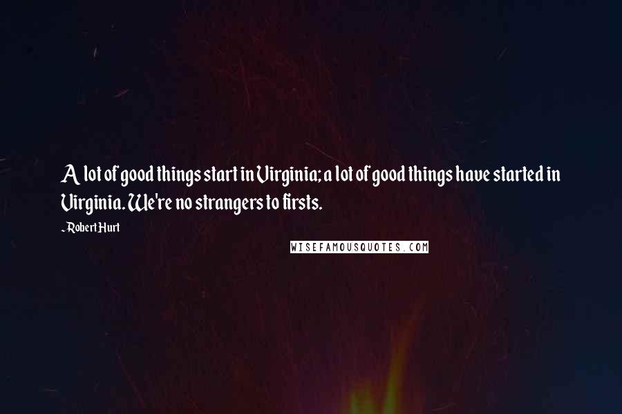 Robert Hurt Quotes: A lot of good things start in Virginia; a lot of good things have started in Virginia. We're no strangers to firsts.